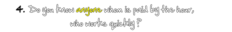 Do you know anyone whom is paid by the hour, who works quickly?