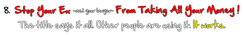  Stop Your Ex and your lawyer From Taking All Your Money. The title says it all. Other people are using it. It works.